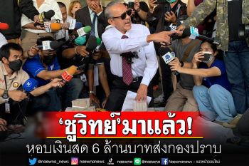 \'ชูวิทย์\'มาแล้ว! หอบเงินสด 6 ล้านใส่พานมอบให้ ตร. ไม่บอกที่มา โยนให้ถาม\'นายพล ป.\'