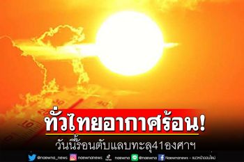 ทั่วไทยอากาศร้อน ฟ้าหลัวในตอนกลางวัน อุณหภูมิทะลุ 41 องศาฯ