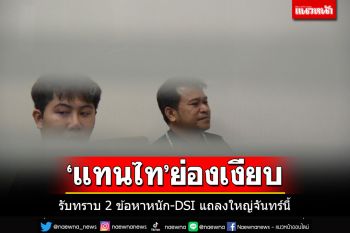 \'แทนไท\'ดอดย่องเงียบรับทราบ 2 ข้อหาหนัก  DSI จ่อแถลงใหญ่จันทร์นี้