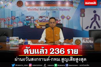 6วันสงกรานต์!ดับแล้ว 236 ราย ‘กทม.-น่าน’สูญเสียสะสมสูงสุด