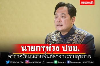 นายกฯห่วง ปชช. อากาศร้อนหลายพื้นที่อาจกระทบสุขภาพ
