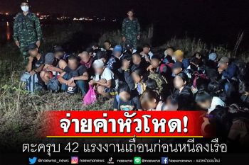 จับ42แรงงานเถื่อนก่อนหนีลงเรือ พบจ่ายค่านายหน้าสูงถึง25,000บาท