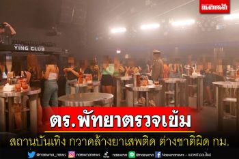 ตร.พัทยาตรวจเข้มสถานบันเทิงกวาดล้างยาเสพติด กลุ่มชาวต่างชาติผิดกฎหมาย