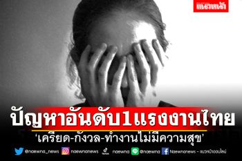 ‘สายด่วนสุขภาพจิต’เผย ‘เครียด-กังวล-ทำงานไม่มีความสุข’ปัญหาอันดับ1แรงงานไทย