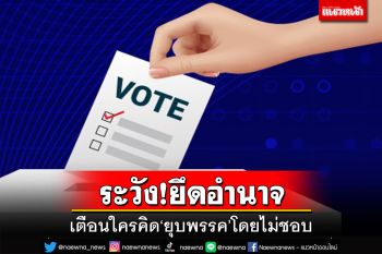 ระวัง!ยึดอำนาจ เตือนใครคิด‘ยุบพรรค’โดยไม่ชอบ