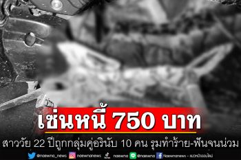 ติดเงิน 750 บ. เจอเจ้าหนี้ทวงต่อหน้า ขอคืนก่อน 500 ไม่พอใจ เรียก 20 คนรุมฟันสาหัส