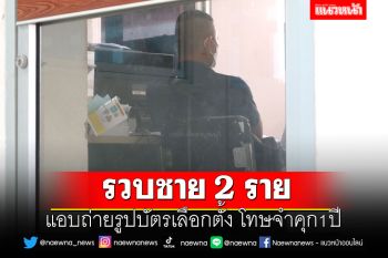 รวบชาย2ราย แอบถ่ายรูปบัตรเลือกตั้ง โทษจำคุก1ปี ปรับไม่เกิน2หมื่น