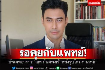 ผจก.เผยแพทย์รักษา \'เอส กันตพงศ์\'ตามอาการที่ตอบสนอง คาดโหมงานหนักจนวูบ