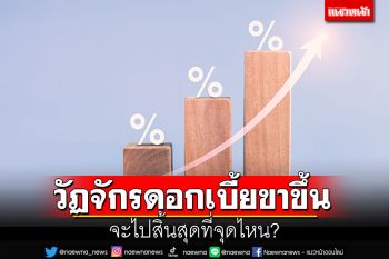 วัฏจักรดอกเบี้ยขาขึ้นของไทยในรอบนี้…จะไปสิ้นสุดที่จุดไหน?