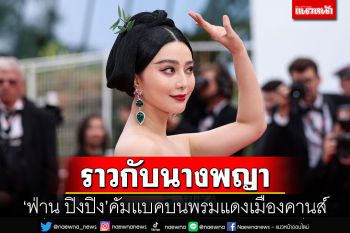 ราวกับนางพญา! \'ฟ่าน ปิงปิง\'คัมเเบคบนพรมแดงเมืองคานส์
