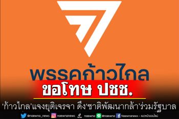 \'ก้าวไกล\'ขอโทษ ปชช. แจงยุติเจรจา ดึง\'ชาติพัฒนากล้า\'ร่วมรัฐบาล