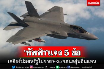 ‘ทัพฟ้า’แจง 5 ข้อ เคลียร์ปมสหรัฐไม่ขาย‘F-35’ให้-เสนอรุ่นอื่นแทน