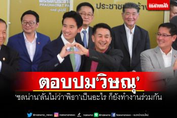 ตอบปม\'วิษณุ\' \'ชลน่าน\'ลั่นไม่ว่า\'พิธา\'เป็นอะไร ก็ยังทำงานร่วมกัน