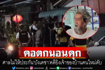 \'บังเดชา\'คอตกเข้าเรือนจำ ศาลไม่ให้ประกัน คดียิงเจ้าของบ้านคนใหม่ดับ