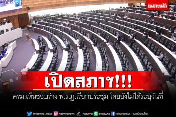 เปิดสภาฯ!!! ครม.เห็นชอบร่าง พ.ร.ฎ.เรียกประชุม โดยยังไม่ได้ระบุวันที่