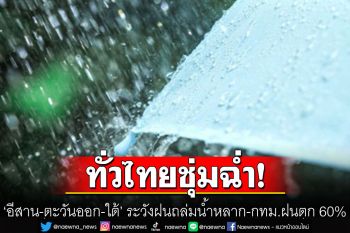 วันนี้ทั่วไทยชุ่มฉ่ำ! ‘อีสาน-ตะวันออก-ใต้’ ระวังฝนถล่มน้ำหลาก กทม.ฝนตก 60%