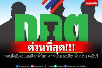 ด่วนที่สุด!! กกต.สั่งนับคะแนนเลือกตั้งใหม่ 47 หน่วย สะเทือนทั้งแบ่งเขต-บัญชี