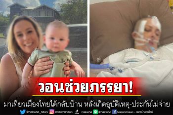 สามี‘ออสเตรเลีย’วอนช่วยภรรยา มาเที่ยวเมืองไทยได้กลับบ้าน หลังเกิดอุบัติเหตุ-ประกันไม่จ่าย