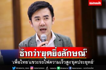 ‘เพื่อไทย’แขวะรถไฟความเร็วสูง‘ยุคประยุทธ์’ ช้า-แพงกว่า‘ยุคยิ่งลักษณ์’