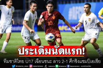 ทีมชาติไทย U17 เฉือนชนะ ลาว 2-1 ประเดิมชิงแชมป์เอเชีย