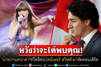 \'นายกฯจัสติน ทรูโด\'ทวีตตอบนักร้องดัง\'เทย์เลอร์ สวิฟต์\' ชวนมาทัวร์คอนเสิร์ตที่แคนาดา
