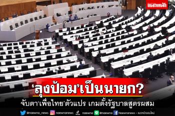 ‘ลุงป้อม’จะเป็นนายก!กูรูจับตา‘เพื่อไทย’ตัวแปร แตกแถวเกมตั้งรัฐบาล?