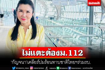 \'กัญจนา\'ชิงเคลียร์ปมร้อนทาบชาติไทยฯร่วมรัฐบาล ย้ำจุดยืนไม่แตะต้องม.112