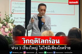 วิกฤติโลกร้อน!‘หมอธีระวัฒน์’ห่วง 3 เรื่องใหญ่ ไม่ใช่มีเพียงโรคร้าย-ทางแก้ที่ง่ายสุด