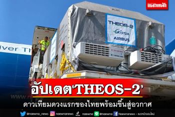 อัปเดต‘THEOS-2’ ดาวเทียมดวงแรกของไทยพร้อมขึ้นสู่อวกาศ-สำรวจโลกเดือน ต.ค.นี้