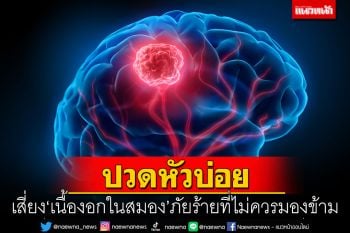 ปวดหัวบ่อย เสี่ยง ‘เนื้องอกในสมอง’ ภัยร้ายที่ไม่ควรมองข้าม