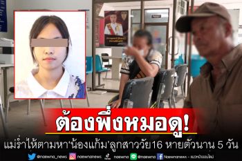 แม่ร่ำไห้! ตามหา\'น้องแก้ม\'ลูกสาววัย16 หายตัวนาน 5 วัน เศร้าถึงขั้นต้องพึ่งหมอดู