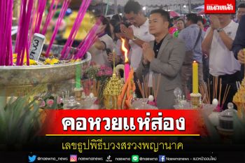 คอหวยตาโต! เลขธูปพิธีบวงสรวงพญานาค เผยนครพนมเลขรถ\'เศรษฐา\'มาแรง