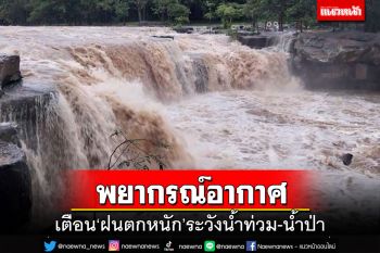 เช็คที่นี่!อุตุฯแจ้งพิกัดจังหวัด‘ฝนตกหนัก’ ระวัง‘น้ำท่วม’ฉับพลัน-‘น้ำป่า’ไหลหลาก