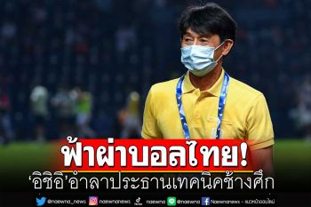 ฟ้าผ่าบอลไทย! \'อิชิอิ\'อำลาประธานเทคนิคช้างศึก บินลากลับบ้านเกิด
