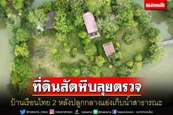 ที่ดินสัตหีบลุยตรวจบ้านเรือนไทย2หลังปลูกกลางแอ่งเก็บน้ำสาธารณะหลัง ปชช.ร้องเรียน