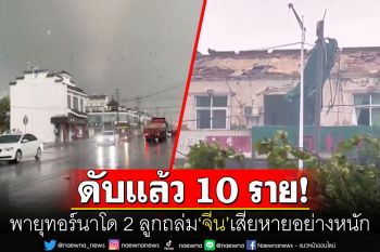 พายุทอร์นาโด2ลูกถล่ม\'จีน\'หนัก พบมีผู้เสียชีวิตแล้ว 10 ราย สภาพอากาศส่อเลวร้ายกว่านี้