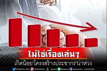 สกู๊ปแนวหน้า : ‘เกิดน้อย’ไม่ใช่เรื่องเล่นๆ  ‘โครงสร้างประชากร’น่าห่วง
