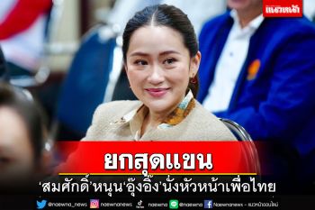 ‘สมศักดิ์’หนุน‘อุ๊งอิ๊ง’นั่งหัวหน้าพรรคเพื่อไทยคนใหม่ สมาชิกมั่นใจทำหน้าที่ได้แน่