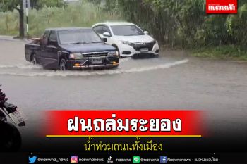 ฝนถล่มเมืองระยองระบายไม่ทันน้ำท่วมถนนอ่วมทั้งเมือง