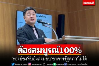 ต้องสมบูรณ์100% ‘รองอ๋อง’รับยังส่งมอบ‘อาคารรัฐสภา’ไม่ได้