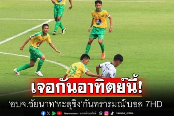 เจอกันอาทิตย์นี้! \'อบจ.ชัยนาท\' ทะลุชิง \'กันทรารมณ์\' บอล 7HD
