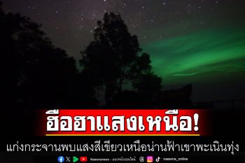 ฮือฮา! ปรากฏการณ์ แสงเหนือเมืองไทย แก่งกระจานพบแสงสีเขียวเหนือน่านฟ้าเขาพะเนินทุ่ง