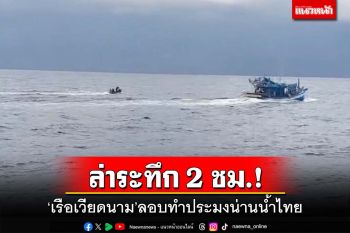 ล่าระทึก 2 ชม.!‘เรือหลวงเทพา’จับกลางทะเล ‘เรือเวียดนาม’แอบทำประมงน่านน้ำไทย