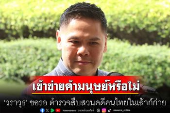 ‘วราวุธ’ ขอรอ ตำรวจสืบสวนคดีคนไทยในเล้าก์ก่าย เข้าข่ายค้ามนุษย์หรือไม่