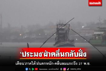 เตือน‘ภาคใต้-อ่าวไทย’ฝนตกหนัก-คลื่นลมแรง’ถึง 27 พ.ย. ‘เรือประมง’ฝ่าคลื่นกลับฝั่ง