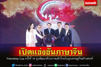 เปิดแข่งขันภาษาจีน Friendship Cup ครั้งที่ 14 มุ่งพัฒนาศักยภาพเด็กไทยในยุคเศรษฐกิจสร้างสรรค์