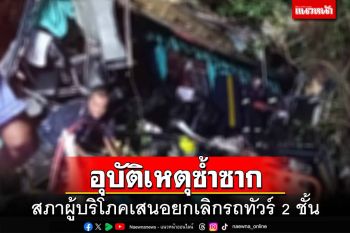 อุบัติเหตุซ้ำซาก!สภาผู้บริโภคเสนอยกเลิกรถทัวร์ 2 ชั้น หลังดับสลด 14 ราย