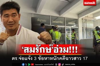 \'สมรักษ์\'อ่วม!!! ตร.จ่อแจ้ง 3 ข้อหาหนัก-สอบปากคำสาว17 ยังเครียด-แจงเหตุไม่ขัดขืน