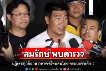 ‘สมรักษ์’พบตำรวจ ปฏิเสธทุกข้อกล่าวหา รับผิดพลาด ขอโทษคนไทย-ครอบครัวเด็ก17