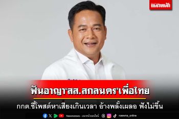กกต.สั่งเอาผิดอาญา‘ส.ส.สกลนคร’เพื่อไทย โพสต์หาเสียงเกินเวลา อ้างพลั้งเผลอ ฟังไม่ขึ้น